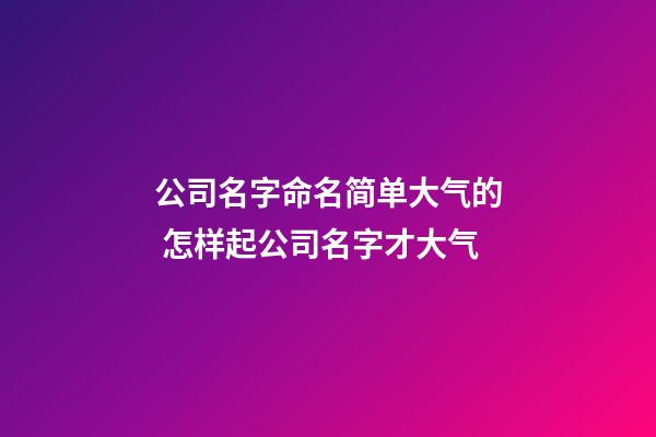 公司名字命名简单大气的 怎样起公司名字才大气-第1张-公司起名-玄机派